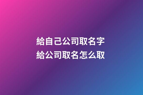 給自己公司取名字 給公司取名怎么取-第1張-公司起名-玄機派
